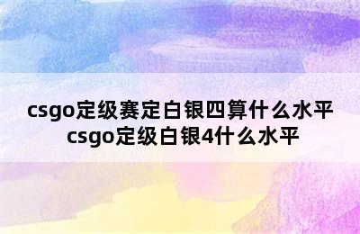 csgo定级赛定白银四算什么水平 csgo定级白银4什么水平